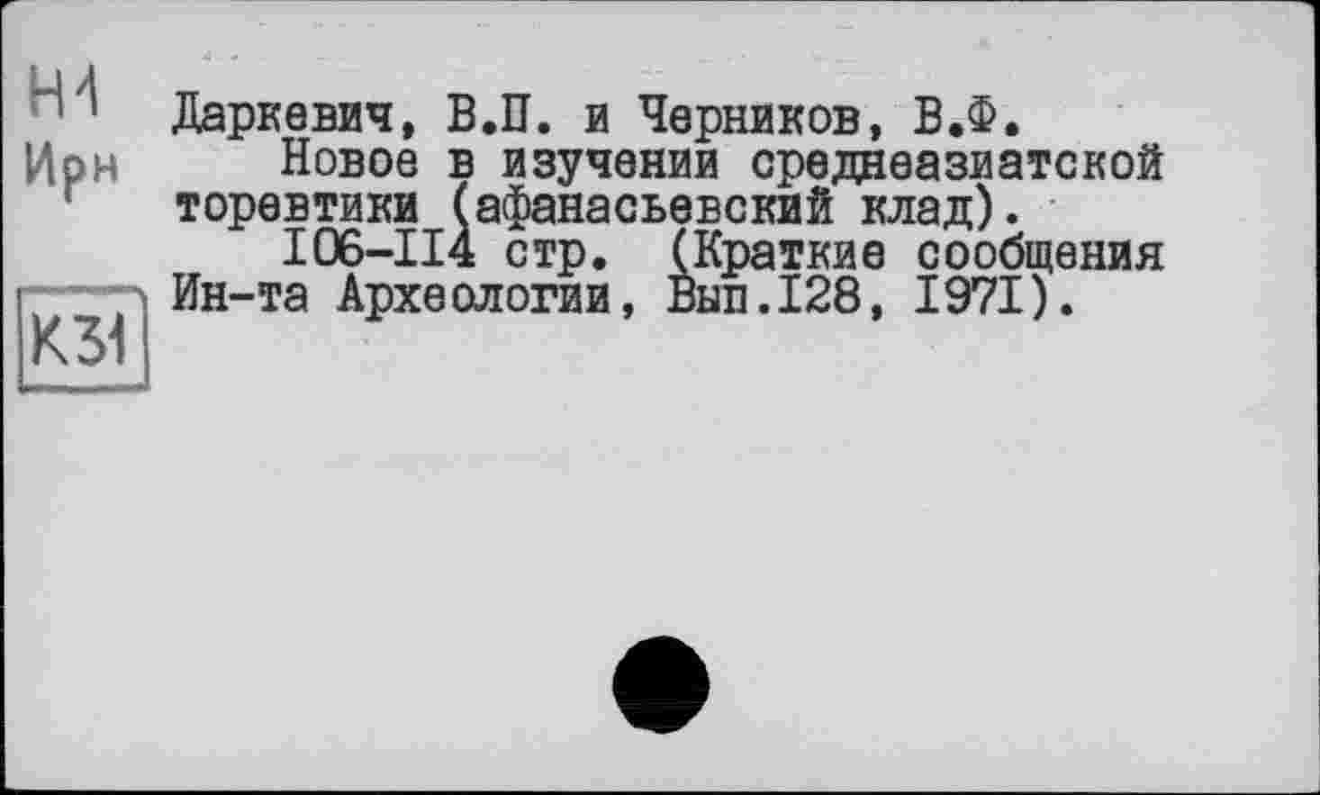 ﻿Даркевич, В.П. и Черников, В.Ф.
Новое в изучении среднеазиатской торевтики (афанасьевский клад).
I06-II4 стр. (Краткие сообщения Ин-та Археологии, Внп.128, 1971).